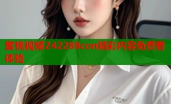 蜜桃视频242288con精彩内容免费看体验