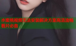 水蜜桃视频无法安装解决方案高清流畅看片必备