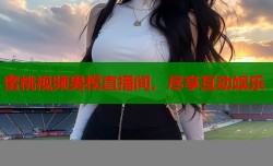 蜜桃视频男模直播间，尽享互动娱乐