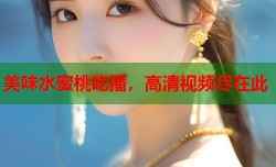 美味水蜜桃吃播，高清视频尽在此