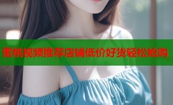 蜜桃视频推荐店铺低价好货轻松抢购