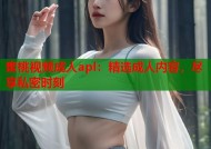 蜜桃视频成人apl：精选成人内容，尽享私密时刻