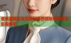 蜜桃视频会员兑换码免费领取畅享高清影视体验
