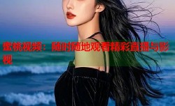 蜜桃视频：随时随地观看精彩直播与影视