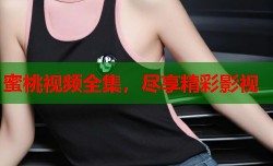 蜜桃视频全集，尽享精彩影视