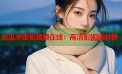 丝瓜水蜜桃视频在线：高清影视随时看