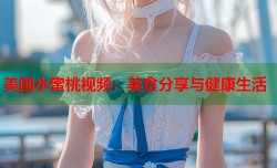 美国水蜜桃视频：美食分享与健康生活