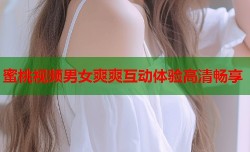 蜜桃视频男女爽爽互动体验高清畅享