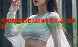 蜜桃视频免费看无限畅享高清无广告体验