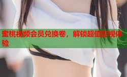 蜜桃视频会员兑换卷，解锁超值影视体验
