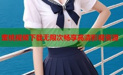 蜜桃视频下载无限次畅享高清影视资源
