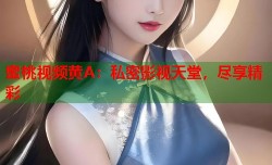 蜜桃视频黄A：私密影视天堂，尽享精彩