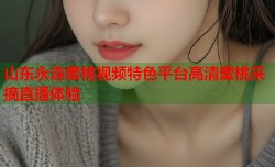山东永连蜜桃视频特色平台高清蜜桃采摘直播体验