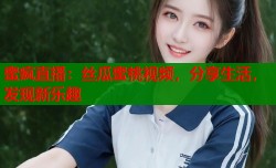蜜疯直播：丝瓜蜜桃视频，分享生活，发现新乐趣