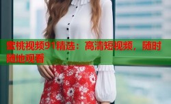 蜜桃视频91精选：高清短视频，随时随地观看