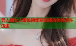 男人桶女人蜜桃视频高清播放体验尽在这里