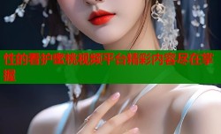 性的看护蜜桃视频平台精彩内容尽在掌握