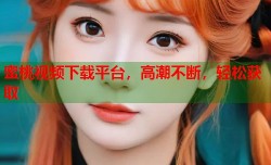 蜜桃视频下载平台，高潮不断，轻松获取