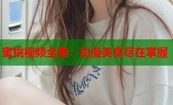 蜜桃视频全集：动漫美食尽在掌握