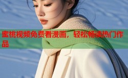 蜜桃视频免费看漫画，轻松畅读热门作品