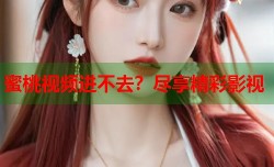 蜜桃视频进不去？尽享精彩影视