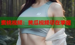 蜜桃视频：黄瓜视频尽在掌握