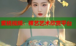 蜜桃视频：裸艺艺术欣赏平台