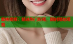 蜜桃视频：精选热门影视，随时随地观看