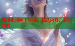 蜜桃视频禁止1000：精选内容，安全观看