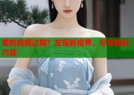 蜜桃视频过期？发现新视界，尽享精彩内容