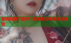 蜜桃视频下载951离线缓存畅享高清体验