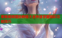 蜜桃视频播放教程大全快速掌握精彩功能技巧