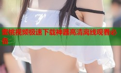 蜜桃视频极速下载神器高清离线观看必备