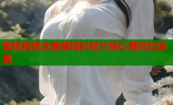 蜜桃视频含羞草精彩短片随心看轻松追剧