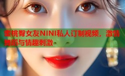 蜜桃臀女友NINI私人订制视频，激情舞蹈与情趣刺激