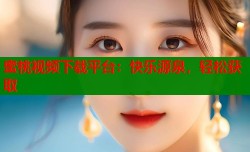 蜜桃视频下载平台：快乐源泉，轻松获取