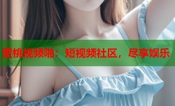蜜桃视频啪：短视频社区，尽享娱乐