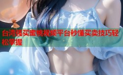 台湾强买蜜桃视频平台秒懂买卖技巧轻松掌握