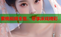 蜜桃视频全集，尽享床戏精彩