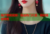 国产蜜桃视频：精选热门片源，随时随地观看