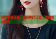 国产蜜桃视频：精选热门片源，随时随地观看