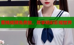 蜜桃视频免费放，尽享精彩影视世界