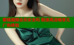 蜜桃视频会员安全吗 极速高清畅享无广告体验