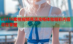 c0116蜜桃视频高清流畅体验精彩内容尽在掌握