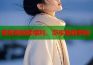 蜜桃臀视频福利，尽享美丽瞬间