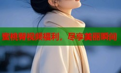 蜜桃臀视频福利，尽享美丽瞬间