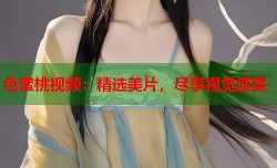 色蜜桃视频：精选美片，尽享视觉盛宴