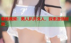 蜜桃视频：男人扒开女人，探索激情时刻