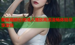 蜜桃视频在线成人播放高清流畅体验尽享激情