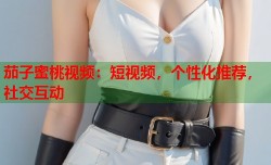 茄子蜜桃视频：短视频，个性化推荐，社交互动